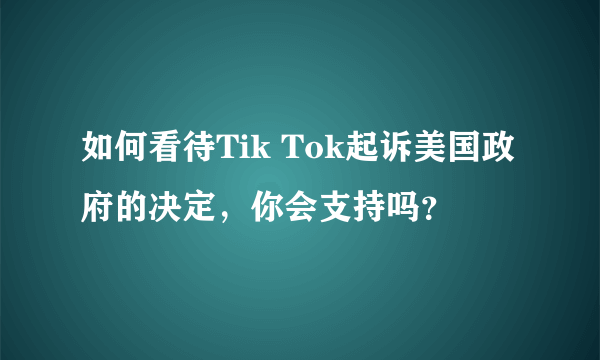 如何看待Tik Tok起诉美国政府的决定，你会支持吗？