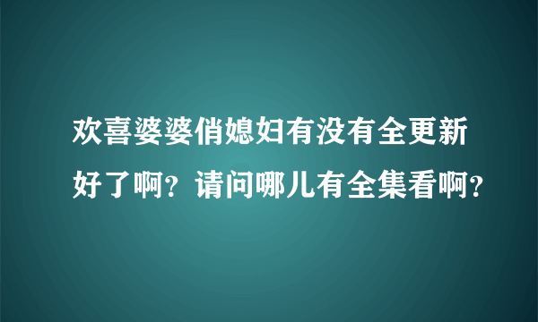 欢喜婆婆俏媳妇有没有全更新好了啊？请问哪儿有全集看啊？