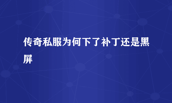 传奇私服为何下了补丁还是黑屏