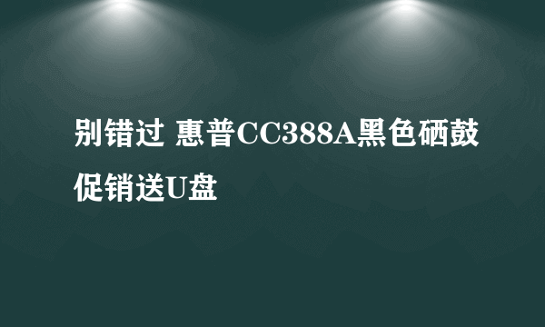 别错过 惠普CC388A黑色硒鼓促销送U盘