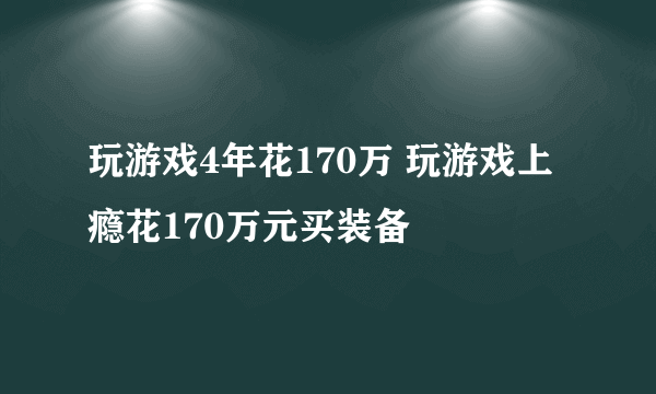 玩游戏4年花170万 玩游戏上瘾花170万元买装备