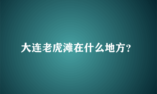 大连老虎滩在什么地方？