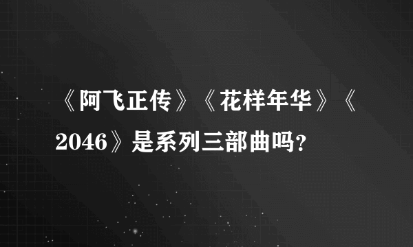 《阿飞正传》《花样年华》《2046》是系列三部曲吗？