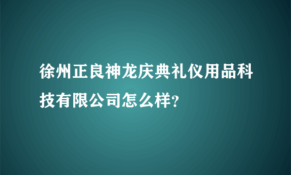 徐州正良神龙庆典礼仪用品科技有限公司怎么样？