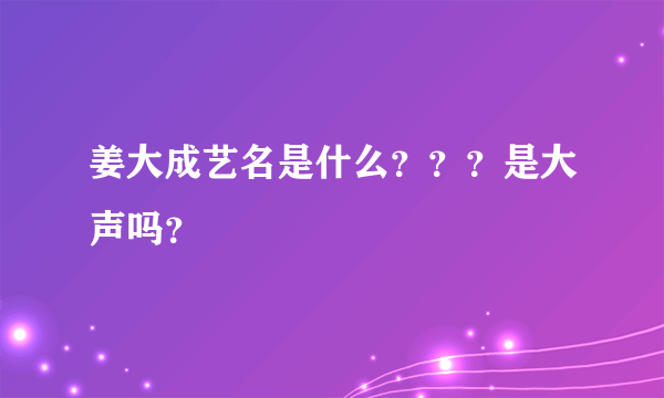 姜大成艺名是什么？？？是大声吗？