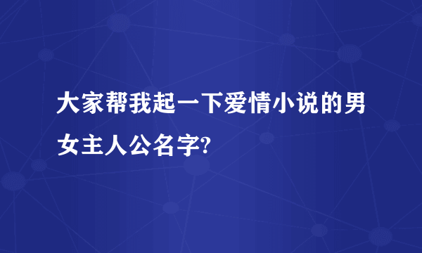 大家帮我起一下爱情小说的男女主人公名字?