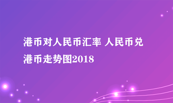 港币对人民币汇率 人民币兑港币走势图2018