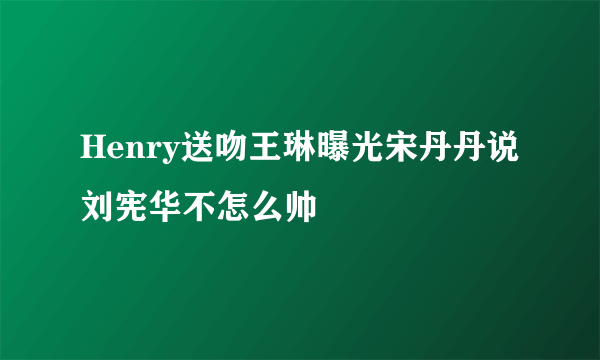 Henry送吻王琳曝光宋丹丹说刘宪华不怎么帅