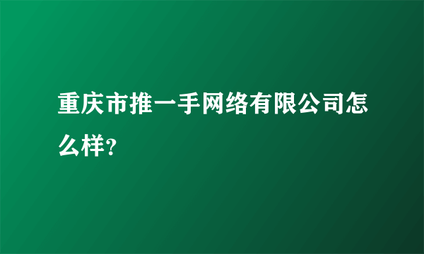 重庆市推一手网络有限公司怎么样？