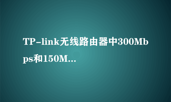 TP-link无线路由器中300Mbps和150Mbps有什么不同