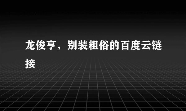 龙俊亨，别装粗俗的百度云链接