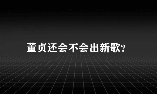 董贞还会不会出新歌？