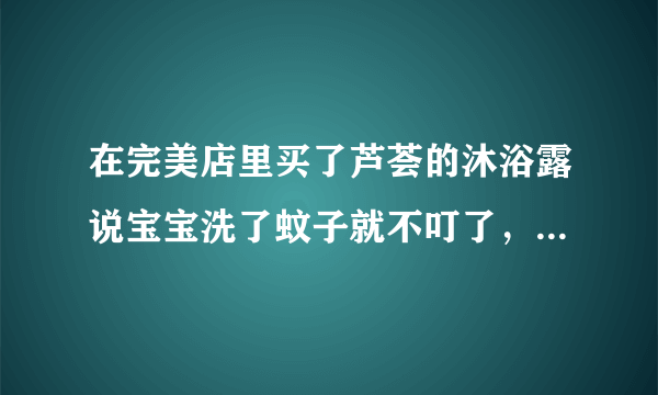 在完美店里买了芦荟的沐浴露说宝宝洗了蚊子就不叮了，完全是骗人的呀，宝宝还是被咬的不像样了