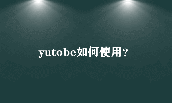 yutobe如何使用？