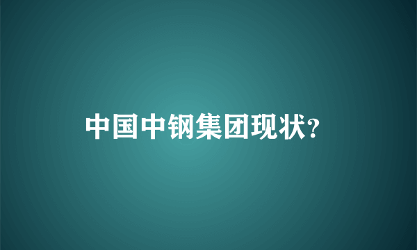 中国中钢集团现状？