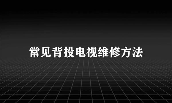 常见背投电视维修方法