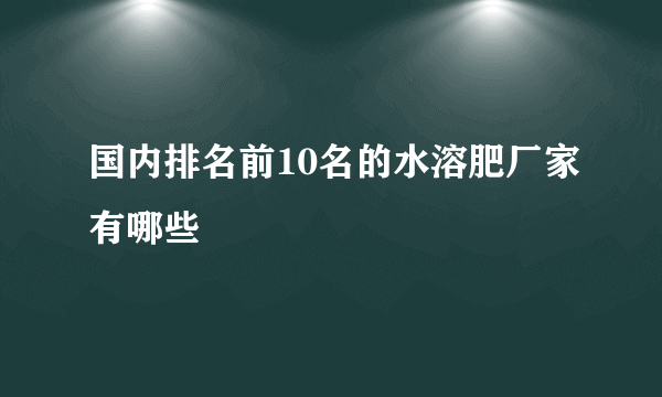 国内排名前10名的水溶肥厂家有哪些