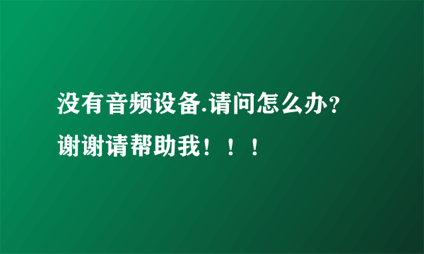 没有音频设备.请问怎么办？谢谢请帮助我！！！