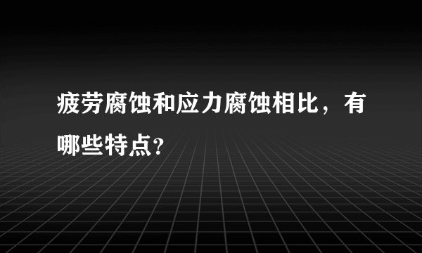 疲劳腐蚀和应力腐蚀相比，有哪些特点？