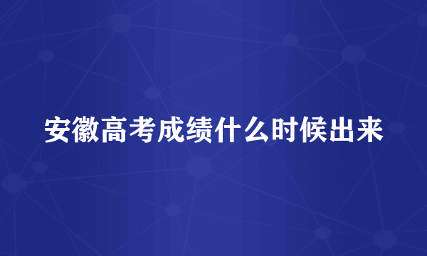 安徽高考成绩什么时候出来