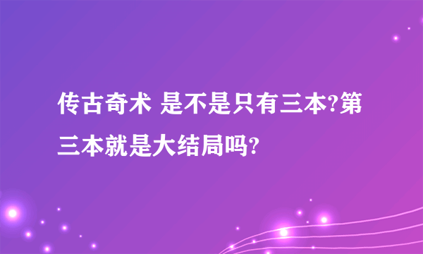 传古奇术 是不是只有三本?第三本就是大结局吗?