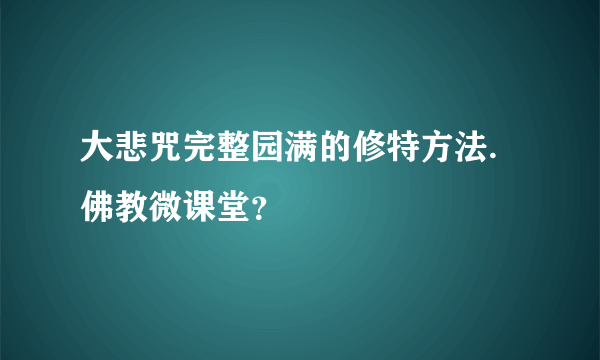 大悲咒完整园满的修特方法.佛教微课堂？