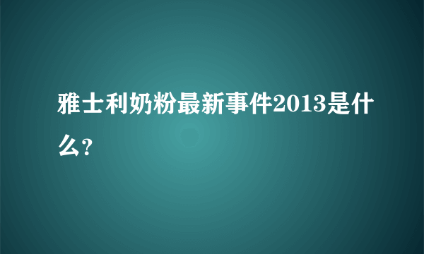 雅士利奶粉最新事件2013是什么？