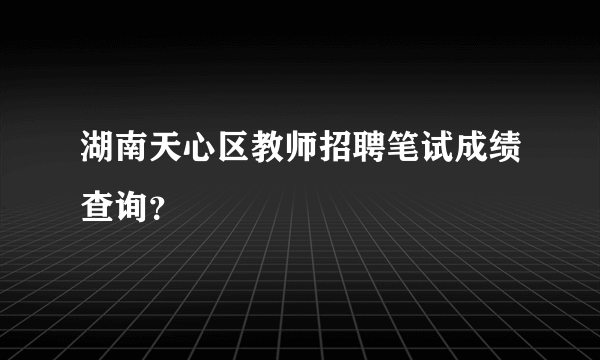 湖南天心区教师招聘笔试成绩查询？