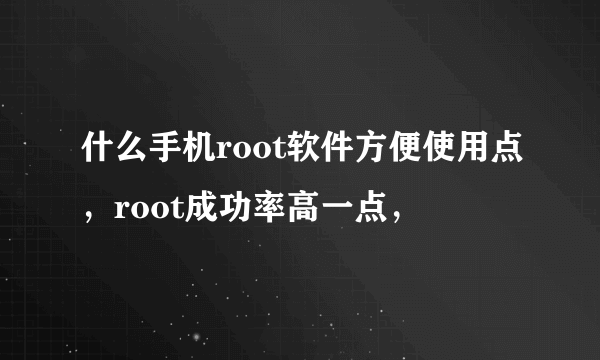 什么手机root软件方便使用点，root成功率高一点，