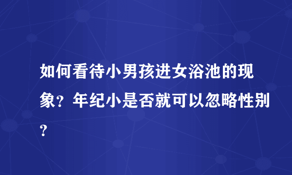 如何看待小男孩进女浴池的现象？年纪小是否就可以忽略性别？