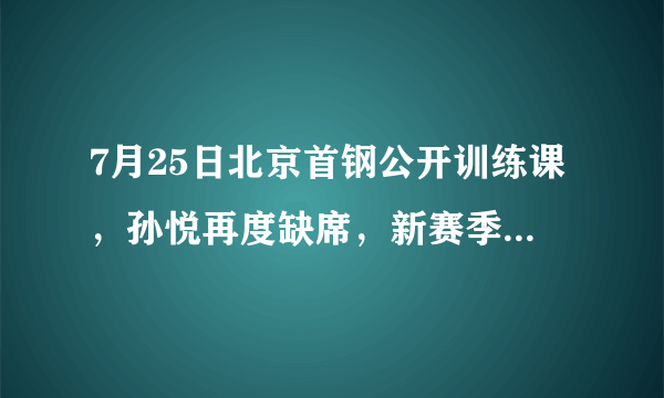 7月25日北京首钢公开训练课，孙悦再度缺席，新赛季他还会参加CBA比赛吗？