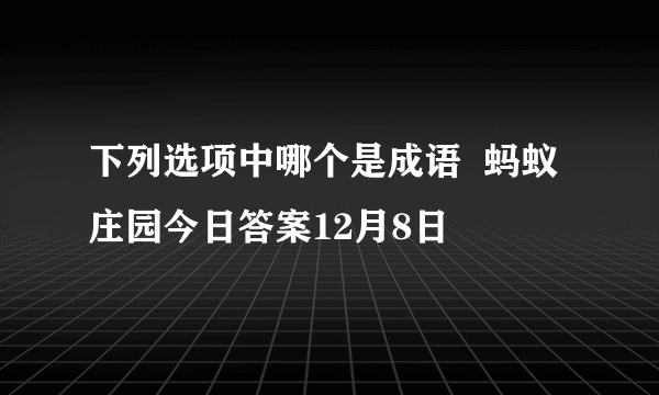 下列选项中哪个是成语  蚂蚁庄园今日答案12月8日