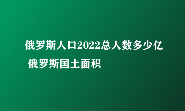 俄罗斯人口2022总人数多少亿 俄罗斯国土面积