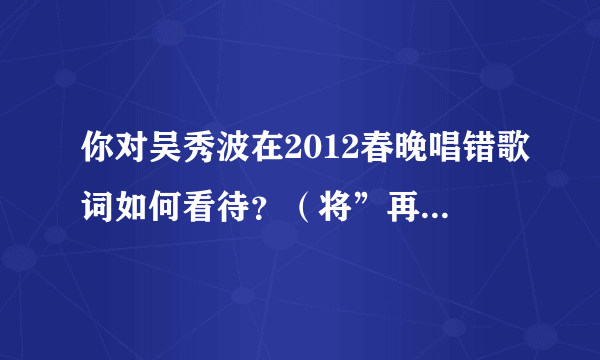 你对吴秀波在2012春晚唱错歌词如何看待？（将”再没有爱的荒原“唱成”再没有爱的源泉“）