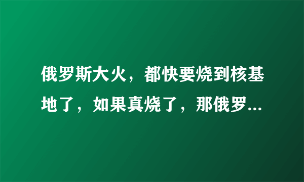 俄罗斯大火，都快要烧到核基地了，如果真烧了，那俄罗斯是不是就该完了