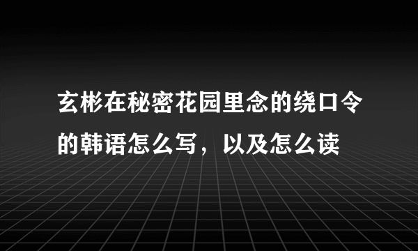 玄彬在秘密花园里念的绕口令的韩语怎么写，以及怎么读