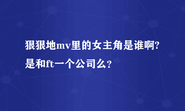 狠狠地mv里的女主角是谁啊? 是和ft一个公司么？