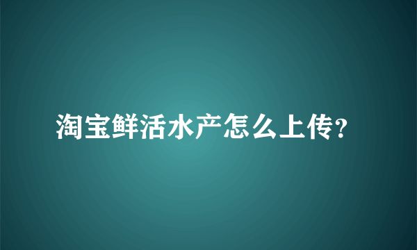 淘宝鲜活水产怎么上传？