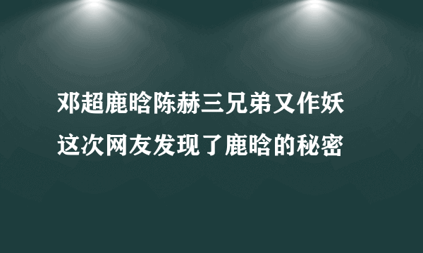 邓超鹿晗陈赫三兄弟又作妖 这次网友发现了鹿晗的秘密