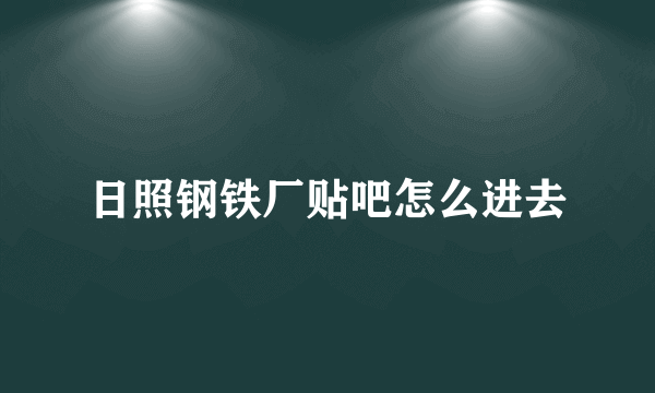 日照钢铁厂贴吧怎么进去