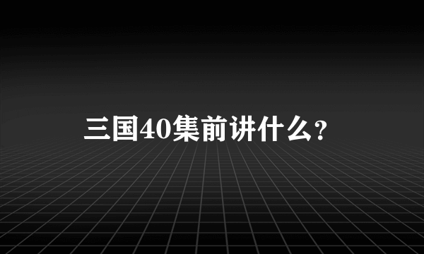 三国40集前讲什么？