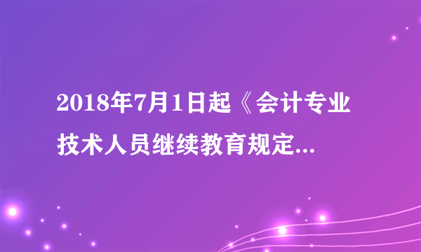 2018年7月1日起《会计专业技术人员继续教育规定》全面实行