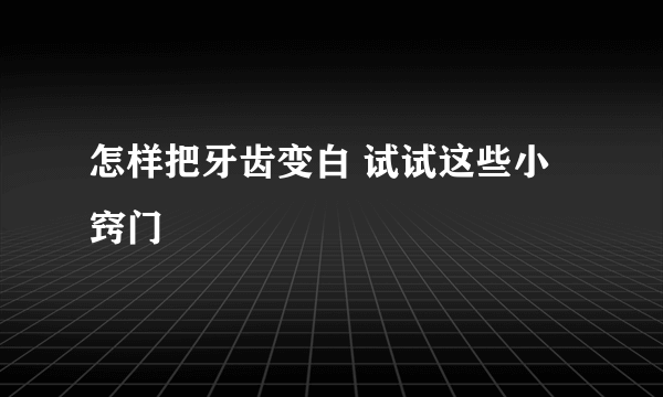 怎样把牙齿变白 试试这些小窍门