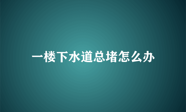 一楼下水道总堵怎么办