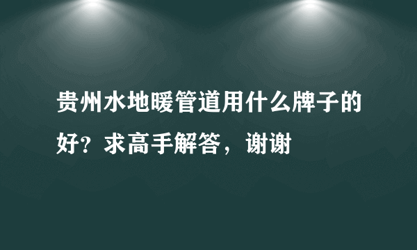 贵州水地暖管道用什么牌子的好？求高手解答，谢谢