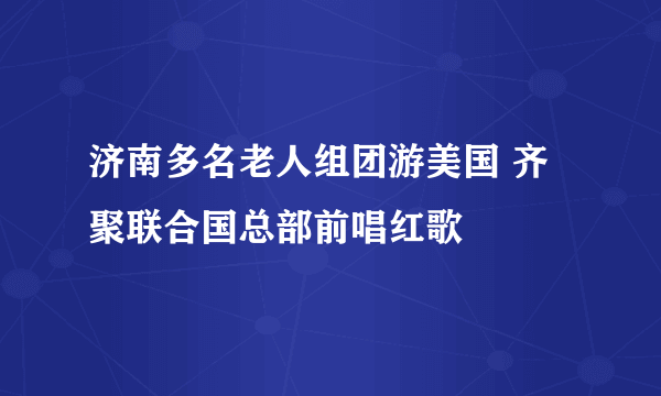 济南多名老人组团游美国 齐聚联合国总部前唱红歌