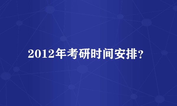 2012年考研时间安排？