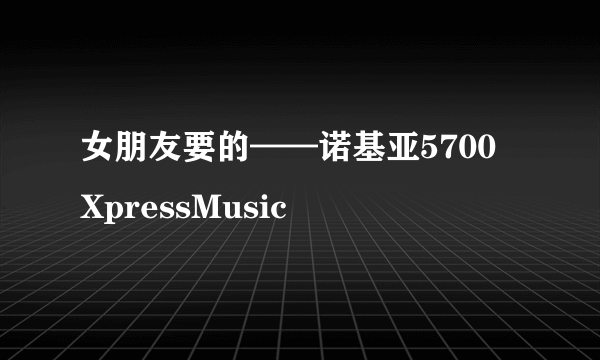 女朋友要的——诺基亚5700 XpressMusic