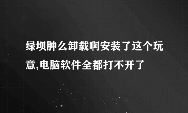 绿坝肿么卸载啊安装了这个玩意,电脑软件全都打不开了