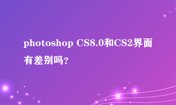 photoshop CS8.0和CS2界面有差别吗？